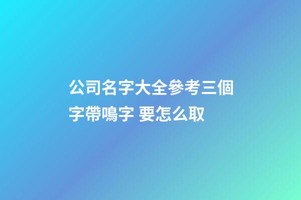 公司名字大全參考三個字帶鳴字 要怎么取-第1張-公司起名-玄機派